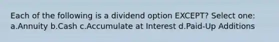 Each of the following is a dividend option EXCEPT? Select one: a.Annuity b.Cash c.Accumulate at Interest d.Paid-Up Additions