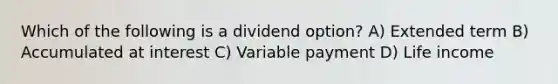 Which of the following is a dividend option? A) Extended term B) Accumulated at interest C) Variable payment D) Life income