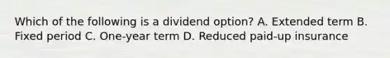 Which of the following is a dividend option? A. Extended term B. Fixed period C. One-year term D. Reduced paid-up insurance