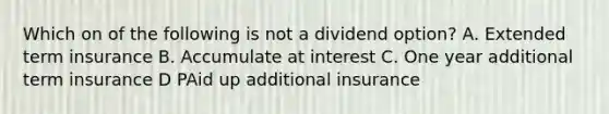 Which on of the following is not a dividend option? A. Extended term insurance B. Accumulate at interest C. One year additional term insurance D PAid up additional insurance