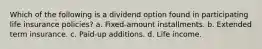 Which of the following is a dividend option found in participating life insurance policies? a. Fixed-amount installments. b. Extended term insurance. c. Paid-up additions. d. Life income.