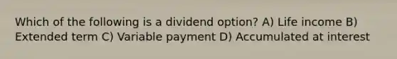 Which of the following is a dividend option? A) Life income B) Extended term C) Variable payment D) Accumulated at interest