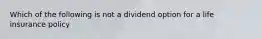 Which of the following is not a dividend option for a life insurance policy