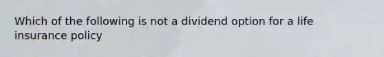 Which of the following is not a dividend option for a life insurance policy