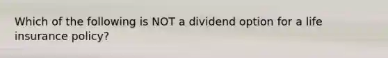 Which of the following is NOT a dividend option for a life insurance policy?