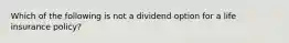 Which of the following is not a dividend option for a life insurance policy?