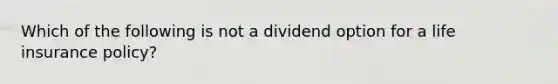 Which of the following is not a dividend option for a life insurance policy?