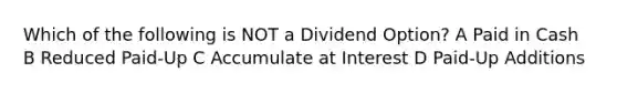 Which of the following is NOT a Dividend Option? A Paid in Cash B Reduced Paid-Up C Accumulate at Interest D Paid-Up Additions