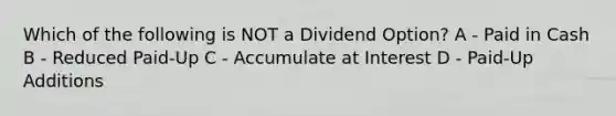 Which of the following is NOT a Dividend Option? A - Paid in Cash B - Reduced Paid-Up C - Accumulate at Interest D - Paid-Up Additions