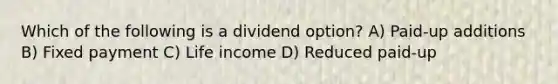 Which of the following is a dividend option? A) Paid-up additions B) Fixed payment C) Life income D) Reduced paid-up