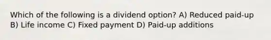 Which of the following is a dividend option? A) Reduced paid-up B) Life income C) Fixed payment D) Paid-up additions