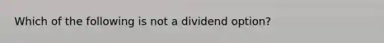 Which of the following is not a dividend option?