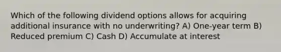 Which of the following dividend options allows for acquiring additional insurance with no underwriting? A) One-year term B) Reduced premium C) Cash D) Accumulate at interest