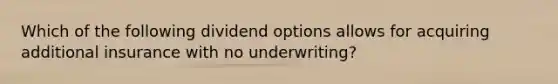 Which of the following dividend options allows for acquiring additional insurance with no underwriting?