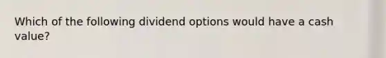 Which of the following dividend options would have a cash value?