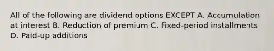 All of the following are dividend options EXCEPT A. Accumulation at interest B. Reduction of premium C. Fixed-period installments D. Paid-up additions