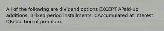 All of the following are dividend options EXCEPT APaid-up additions. BFixed-period installments. CAccumulated at interest DReduction of premium.