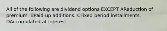 All of the following are dividend options EXCEPT AReduction of premium. BPaid-up additions. CFixed-period installments. DAccumulated at interest