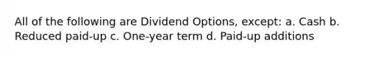 All of the following are Dividend Options, except: a. Cash b. Reduced paid-up c. One-year term d. Paid-up additions