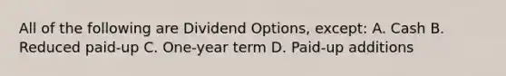 All of the following are Dividend Options, except: A. Cash B. Reduced paid-up C. One-year term D. Paid-up additions