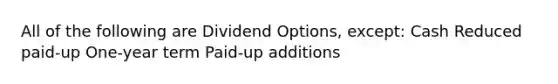 All of the following are Dividend Options, except: Cash Reduced paid-up One-year term Paid-up additions