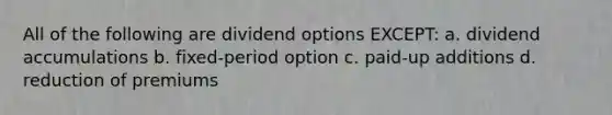 All of the following are dividend options EXCEPT: a. dividend accumulations b. fixed-period option c. paid-up additions d. reduction of premiums