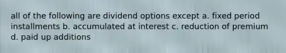 all of the following are dividend options except a. fixed period installments b. accumulated at interest c. reduction of premium d. paid up additions