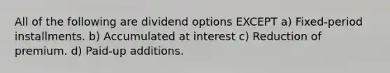 All of the following are dividend options EXCEPT a) Fixed-period installments. b) Accumulated at interest c) Reduction of premium. d) Paid-up additions.