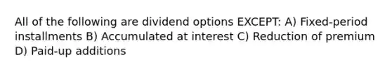 All of the following are dividend options EXCEPT: A) Fixed-period installments B) Accumulated at interest C) Reduction of premium D) Paid-up additions