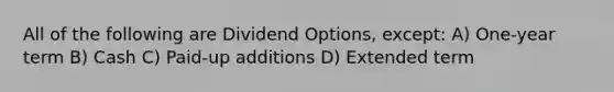 All of the following are Dividend Options, except: A) One-year term B) Cash C) Paid-up additions D) Extended term