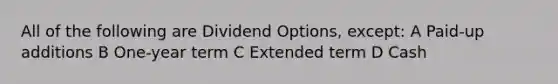 All of the following are Dividend Options, except: A Paid-up additions B One-year term C Extended term D Cash