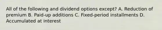 All of the following and dividend options except? A. Reduction of premium B. Paid-up additions C. Fixed-period installments D. Accumulated at interest