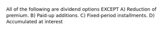 All of the following are dividend options EXCEPT A) Reduction of premium. B) Paid-up additions. C) Fixed-period installments. D) Accumulated at interest