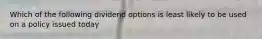 Which of the following dividend options is least likely to be used on a policy issued today