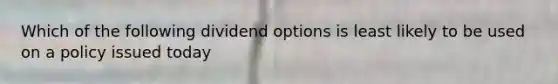 Which of the following dividend options is least likely to be used on a policy issued today