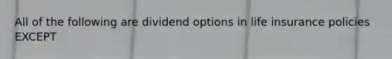 All of the following are dividend options in life insurance policies EXCEPT
