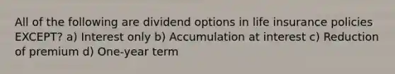 All of the following are dividend options in life insurance policies EXCEPT? a) Interest only b) Accumulation at interest c) Reduction of premium d) One-year term