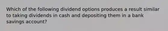 Which of the following dividend options produces a result similar to taking dividends in cash and depositing them in a bank savings account?