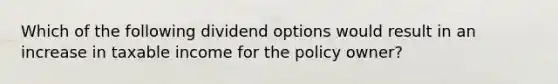 Which of the following dividend options would result in an increase in taxable income for the policy owner?