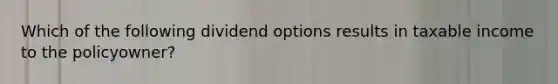 Which of the following dividend options results in taxable income to the policyowner?