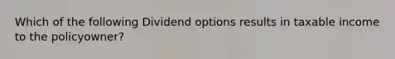 Which of the following Dividend options results in taxable income to the policyowner?