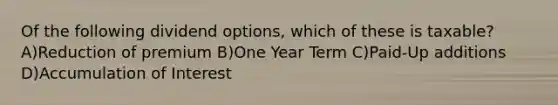 Of the following dividend options, which of these is taxable? A)Reduction of premium B)One Year Term C)Paid-Up additions D)Accumulation of Interest