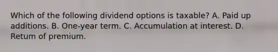 Which of the following dividend options is taxable? A. Paid up additions. B. One-year term. C. Accumulation at interest. D. Retum of premium.