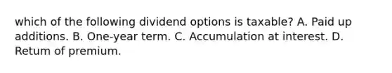 which of the following dividend options is taxable? A. Paid up additions. B. One-year term. C. Accumulation at interest. D. Retum of premium.