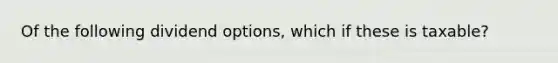 Of the following dividend options, which if these is taxable?