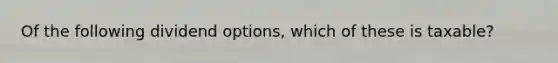 Of the following dividend options, which of these is taxable?