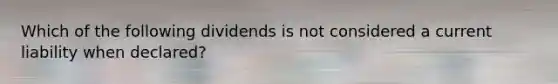 Which of the following dividends is not considered a current liability when declared?