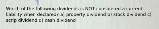 Which of the following dividends is NOT considered a current liability when declared? a) property dividend b) stock dividend c) scrip dividend d) cash dividend