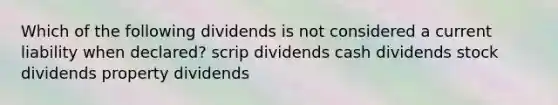 Which of the following dividends is not considered a current liability when declared? scrip dividends cash dividends stock dividends property dividends