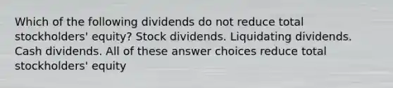 Which of the following dividends do not reduce total stockholders' equity? Stock dividends. Liquidating dividends. Cash dividends. All of these answer choices reduce total stockholders' equity